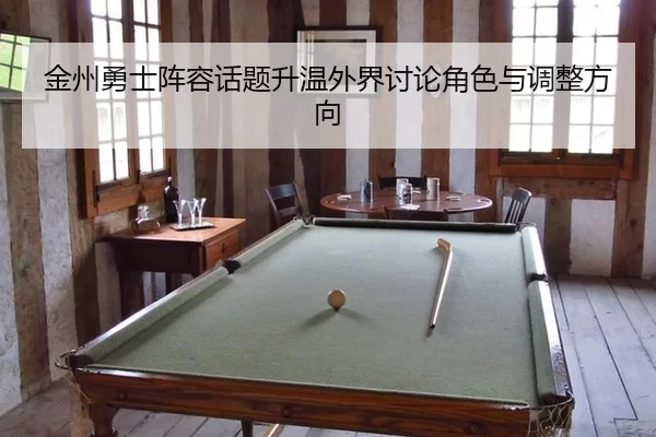 金州勇士阵容话题升温外界讨论角色与调整方向