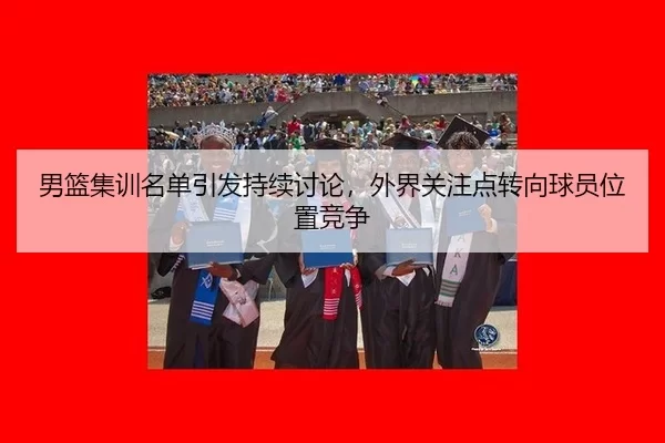 男篮集训名单引发持续讨论，外界关注点转向球员位置竞争